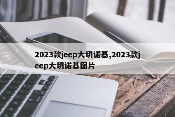2023款jeep大切诺基,2023款jeep大切诺基图片