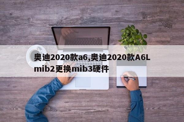 奥迪2020款a6,奥迪2020款A6Lmib2更换mib3硬件
