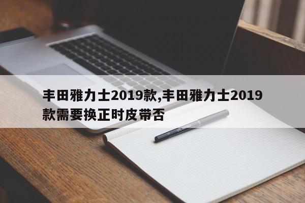 丰田雅力士2019款,丰田雅力士2019款需要换正时皮带否