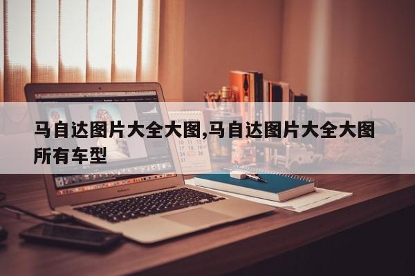 马自达图片大全大图,马自达图片大全大图 所有车型