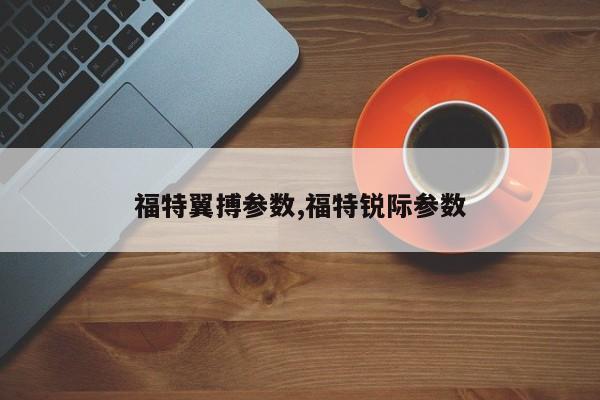 福特翼搏参数,福特锐际参数