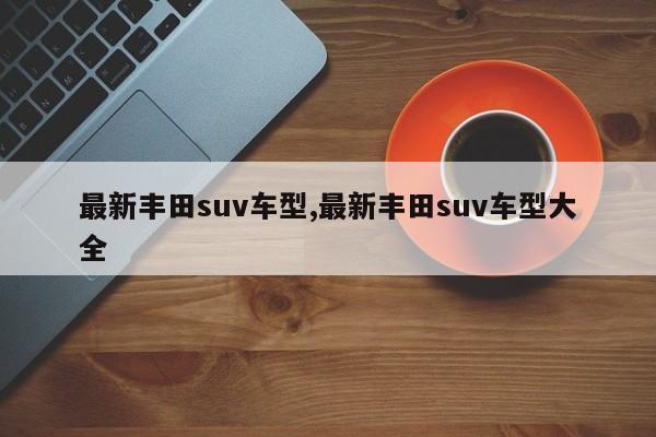 最新丰田suv车型,最新丰田suv车型大全
