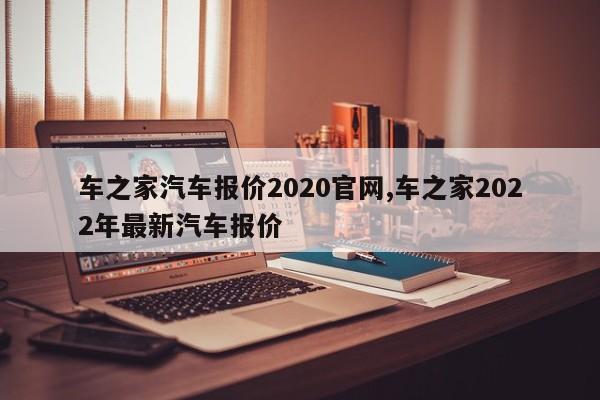 车之家汽车报价2020官网,车之家2022年最新汽车报价
