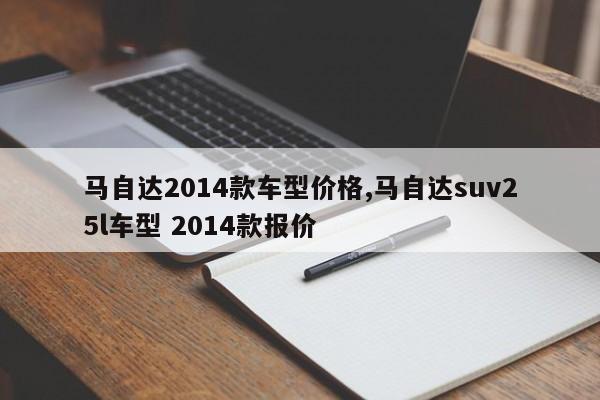 马自达2014款车型价格,马自达suv25l车型 2014款报价